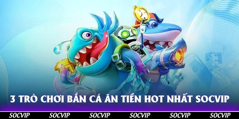 3 trò chơi bắn cá ăn tiền hot nhất tại Socvip