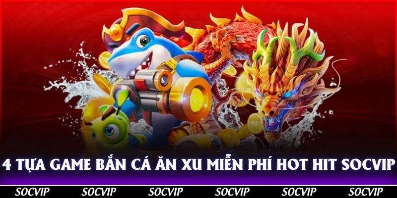 4 tựa game bắn cá ăn xu miễn phí hot hit tại Socvip