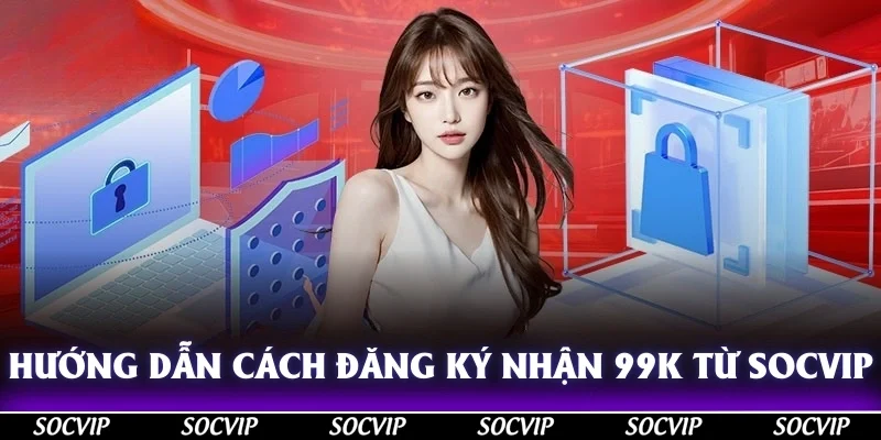 Hướng dẫn cách đăng ký nhận 99K từ Socvip
