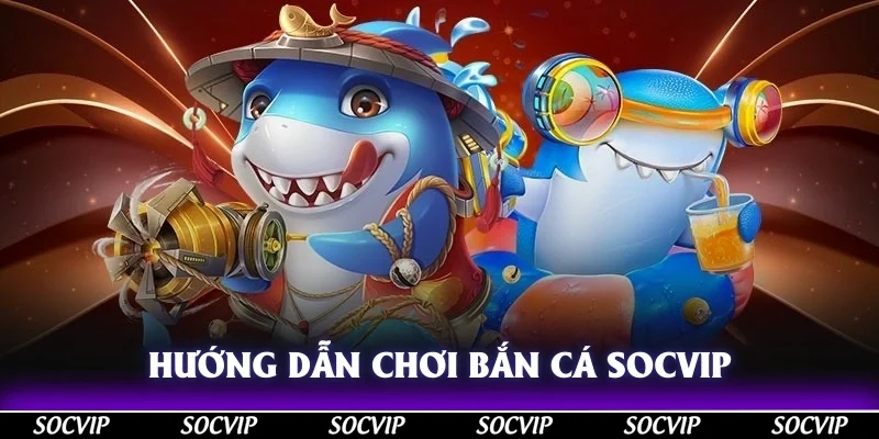 Hướng dẫn chơi bắn cá Socvip