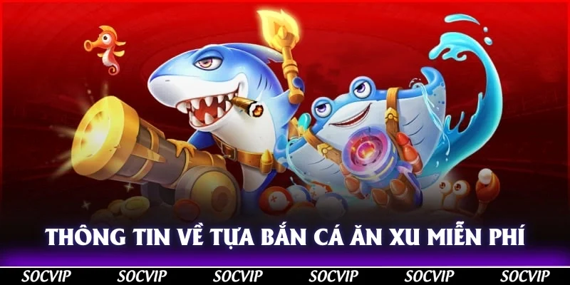Thông tin không thể bỏ lỡ về tựa bắn cá ăn xu miễn phí