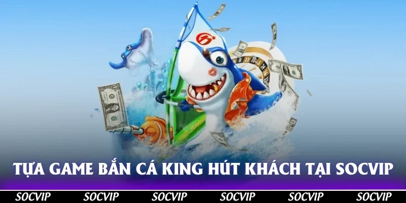 Tựa game bắn cá king cực hút khách tại sân chơi Socvip